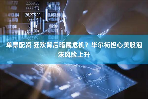 单票配资 狂欢背后暗藏危机？华尔街担心美股泡沫风险上升