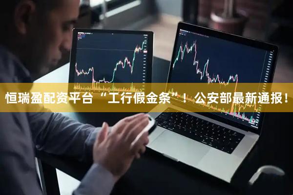恒瑞盈配资平台 “工行假金条”！公安部最新通报！