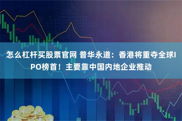 怎么杠杆买股票官网 普华永道：香港将重夺全球IPO榜首！主要靠中国内地企业推动
