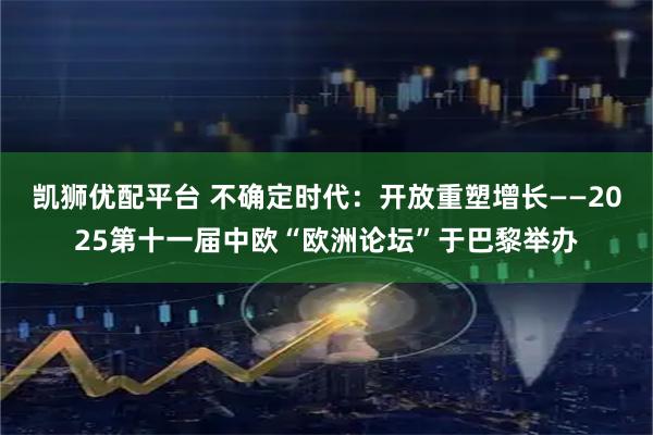 凯狮优配平台 不确定时代：开放重塑增长——2025第十一届中欧“欧洲论坛”于巴黎举办