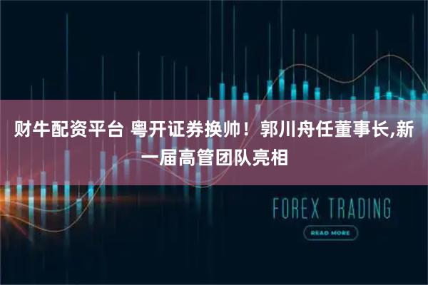 财牛配资平台 粤开证券换帅！郭川舟任董事长,新一届高管团队亮相