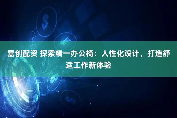 嘉创配资 探索精一办公椅：人性化设计，打造舒适工作新体验