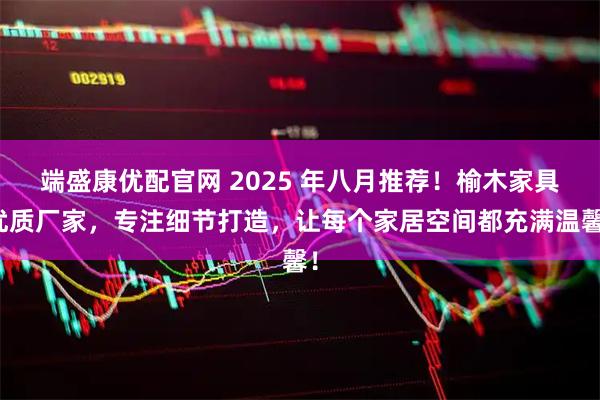 端盛康优配官网 2025 年八月推荐！榆木家具优质厂家，专注细节打造，让每个家居空间都充满温馨！