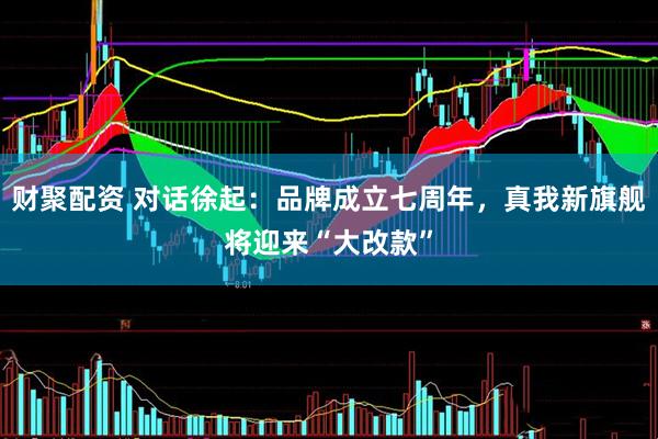 财聚配资 对话徐起：品牌成立七周年，真我新旗舰将迎来“大改款”