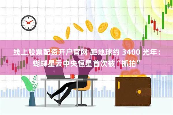 线上股票配资开户官网 距地球约 3400 光年：蝴蝶星云中央恒星首次被“抓拍”