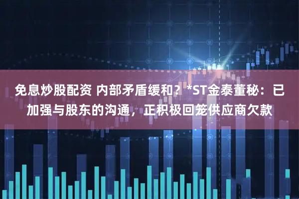 免息炒股配资 内部矛盾缓和？*ST金泰董秘：已加强与股东的沟通，正积极回笼供应商欠款