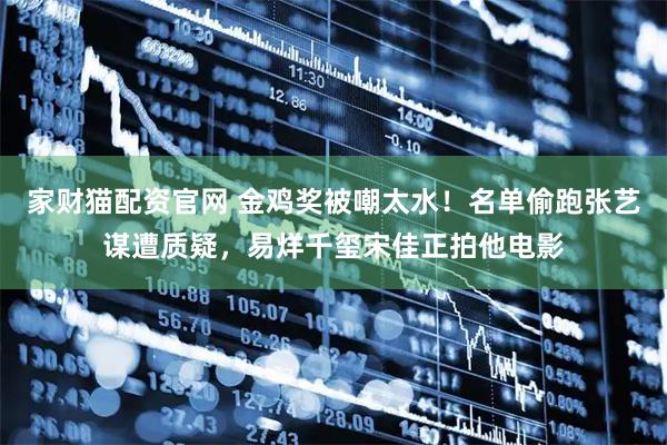 家财猫配资官网 金鸡奖被嘲太水！名单偷跑张艺谋遭质疑，易烊千玺宋佳正拍他电影